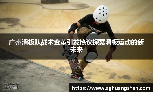 广州滑板队战术变革引发热议探索滑板运动的新未来