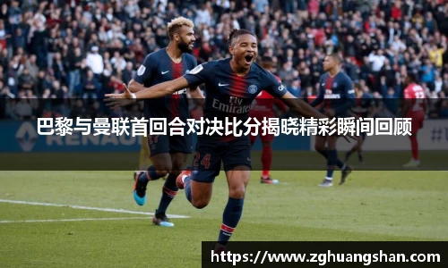 巴黎与曼联首回合对决比分揭晓精彩瞬间回顾