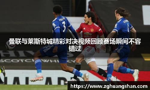 曼联与莱斯特城精彩对决视频回顾赛场瞬间不容错过