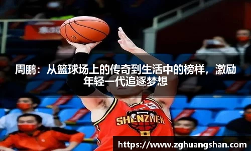 周鹏：从篮球场上的传奇到生活中的榜样，激励年轻一代追逐梦想