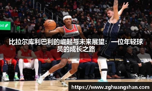 比拉尔库利巴利的崛起与未来展望：一位年轻球员的成长之路