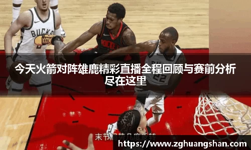 今天火箭对阵雄鹿精彩直播全程回顾与赛前分析尽在这里