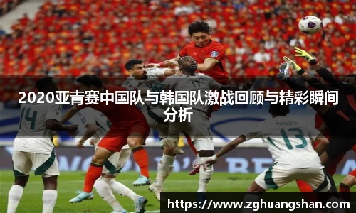 2020亚青赛中国队与韩国队激战回顾与精彩瞬间分析