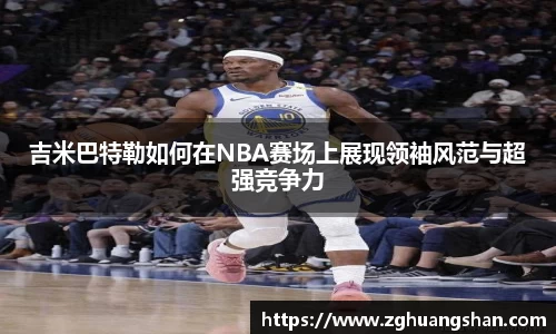 吉米巴特勒如何在NBA赛场上展现领袖风范与超强竞争力
