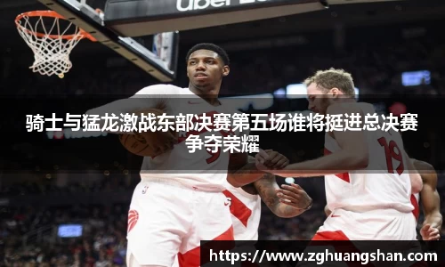 骑士与猛龙激战东部决赛第五场谁将挺进总决赛争夺荣耀