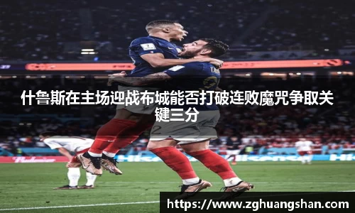 什鲁斯在主场迎战布城能否打破连败魔咒争取关键三分
