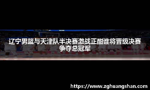 辽宁男篮与天津队半决赛激战正酣谁将晋级决赛争夺总冠军