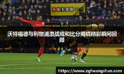 沃特福德与利物浦激战成和比分揭晓精彩瞬间回顾