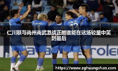 仁川联与尚州尚武激战正酣谁能在这场较量中笑到最后
