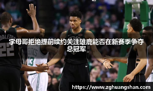 字母哥拒绝提前续约关注雄鹿能否在新赛季争夺总冠军